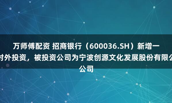 万师傅配资 招商银行（600036.SH）新增一起对外投资，被投资公司为宁波创源文化发展股份有限公司