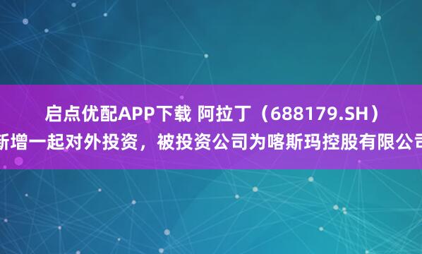 启点优配APP下载 阿拉丁（688179.SH）新增一起对外投资，被投资公司为喀斯玛控股有限公司