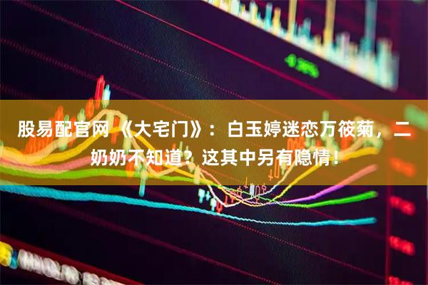 股易配官网 《大宅门》：白玉婷迷恋万筱菊，二奶奶不知道？这其中另有隐情！