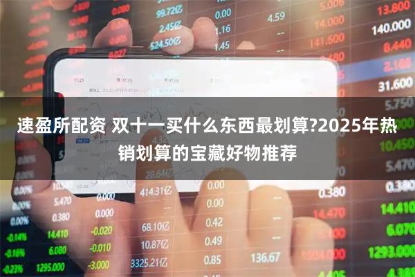 速盈所配资 双十一买什么东西最划算?2025年热销划算的宝藏好物推荐