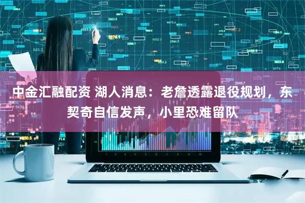 中金汇融配资 湖人消息：老詹透露退役规划，东契奇自信发声，小里恐难留队