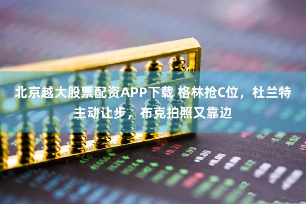 北京越大股票配资APP下载 格林抢C位，杜兰特主动让步，布克拍照又靠边