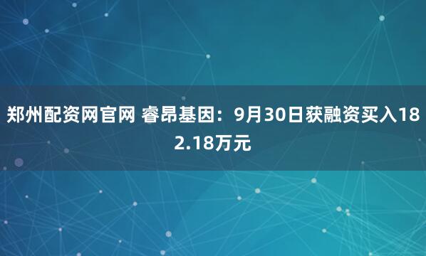 郑州配资网官网 睿昂基因：9月30日获融资买入182.18万元