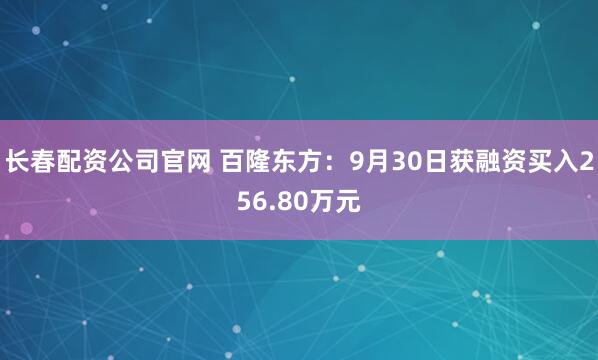 长春配资公司官网 百隆东方：9月30日获融资买入256.80万元