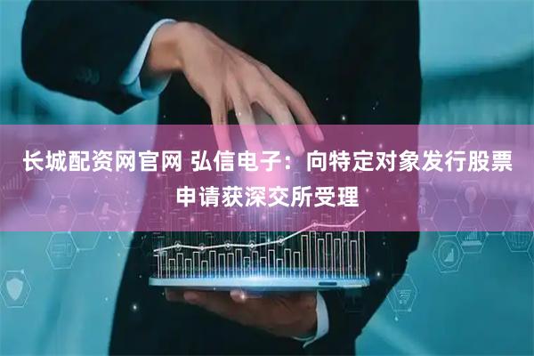 长城配资网官网 弘信电子：向特定对象发行股票申请获深交所受理