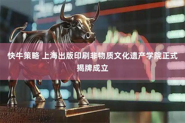 快牛策略 上海出版印刷非物质文化遗产学院正式揭牌成立