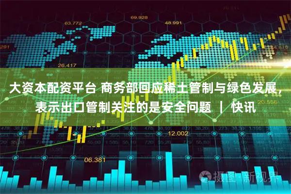 大资本配资平台 商务部回应稀土管制与绿色发展，表示出口管制关注的是安全问题 ｜ 快讯