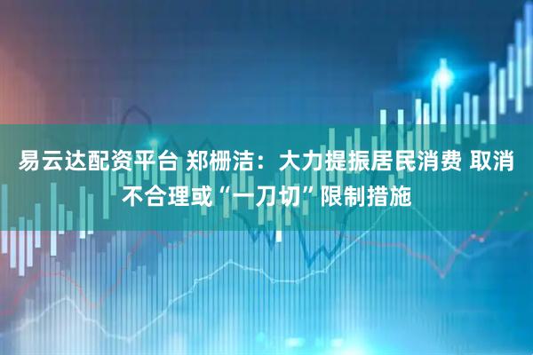 易云达配资平台 郑栅洁：大力提振居民消费 取消不合理或“一刀切”限制措施