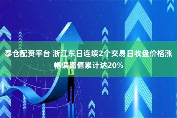 泰仓配资平台 浙江东日连续2个交易日收盘价格涨幅偏离值累计达20%