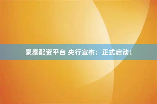 豪泰配资平台 央行宣布：正式启动！