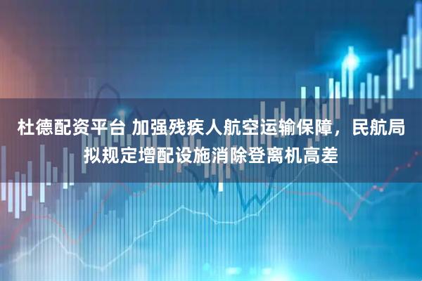 杜德配资平台 加强残疾人航空运输保障，民航局拟规定增配设施消除登离机高差