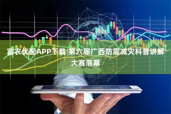 富农优配APP下载 第六届广西防震减灾科普讲解大赛落幕