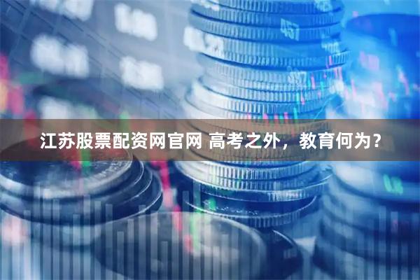 江苏股票配资网官网 高考之外，教育何为？