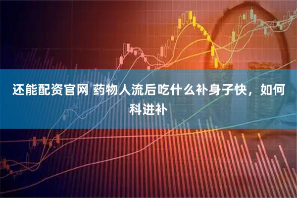 还能配资官网 药物人流后吃什么补身子快，如何科进补