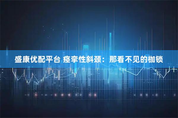 盛康优配平台 痉挛性斜颈：那看不见的枷锁