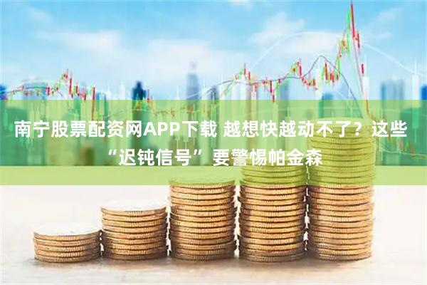 南宁股票配资网APP下载 越想快越动不了？这些 “迟钝信号” 要警惕帕金森