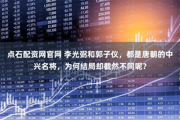 点石配资网官网 李光弼和郭子仪，都是唐朝的中兴名将，为何结局却截然不同呢？