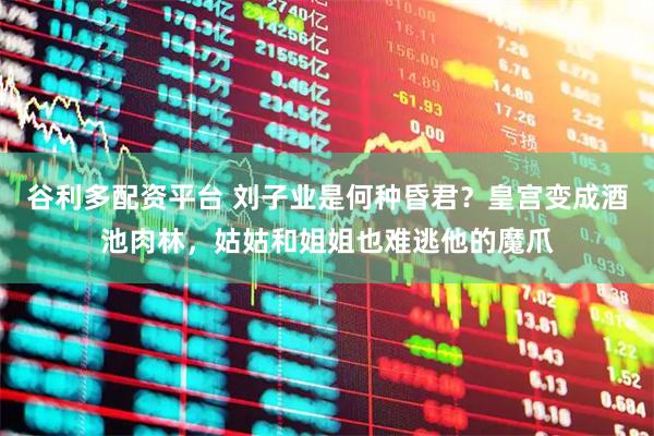 谷利多配资平台 刘子业是何种昏君？皇宫变成酒池肉林，姑姑和姐姐也难逃他的魔爪