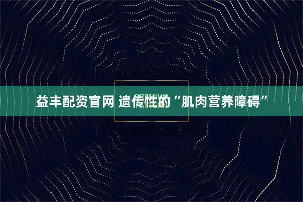 益丰配资官网 遗传性的“肌肉营养障碍”