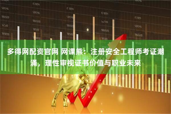 多得网配资官网 网课熊：注册安全工程师考证潮涌，理性审视证书价值与职业未来