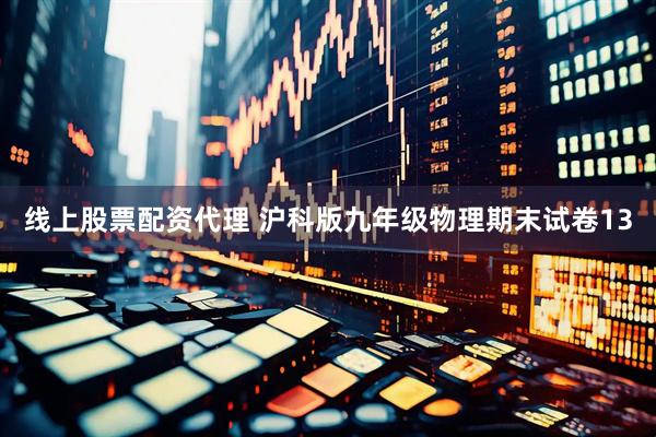 线上股票配资代理 沪科版九年级物理期末试卷13