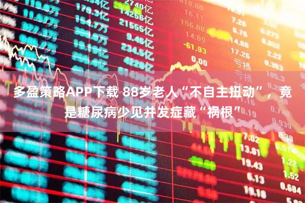 多盈策略APP下载 88岁老人“不自主扭动”，竟是糖尿病少见并发症藏“祸根”