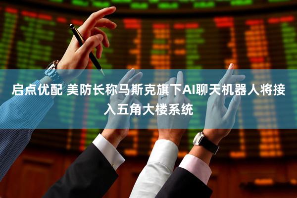 启点优配 美防长称马斯克旗下AI聊天机器人将接入五角大楼系统