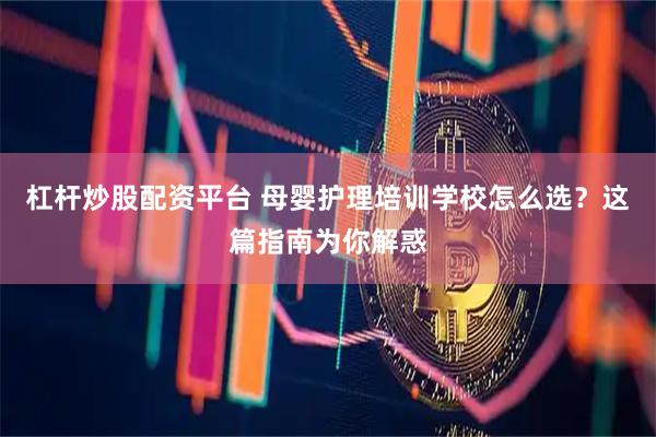 杠杆炒股配资平台 母婴护理培训学校怎么选？这篇指南为你解惑