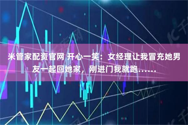 米管家配资官网 开心一笑：女经理让我冒充她男友一起回她家，刚进门我就跑……