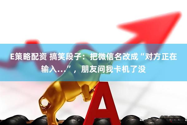E策略配资 搞笑段子：把微信名改成“对方正在输入…”，朋友问我卡机了没