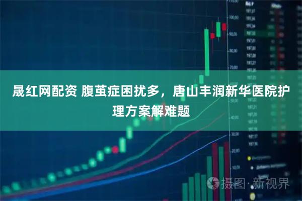 晟红网配资 腹茧症困扰多，唐山丰润新华医院护理方案解难题