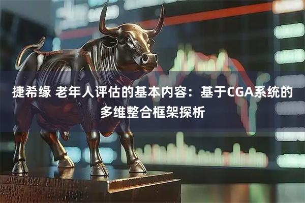 捷希缘 老年人评估的基本内容：基于CGA系统的多维整合框架探析
