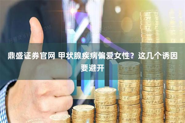 鼎盛证券官网 甲状腺疾病偏爱女性？这几个诱因要避开