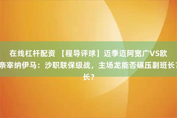 在线杠杆配资 【程导评球】迈季迈阿宽广VS欧奈宰纳伊马：沙职联保级战，主场龙能否碾压副班长？