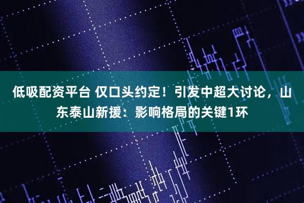 低吸配资平台 仅口头约定！引发中超大讨论，山东泰山新援：影响格局的关键1环