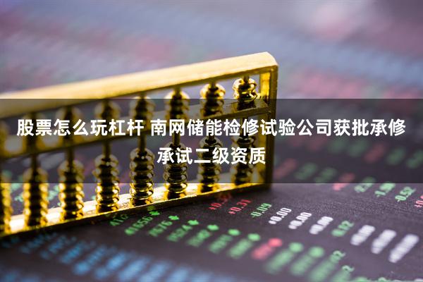 股票怎么玩杠杆 南网储能检修试验公司获批承修承试二级资质