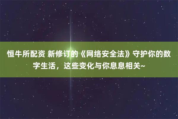 恒牛所配资 新修订的《网络安全法》守护你的数字生活，这些变化与你息息相关~