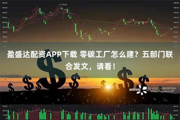 盈盛达配资APP下载 零碳工厂怎么建？五部门联合发文，请看！